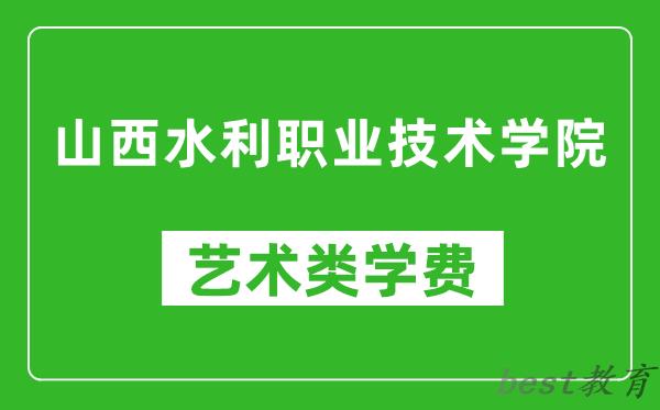 山西水利职业技术学院艺术类学费多少钱一年（附各专业收费标准）
