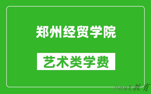 郑州经贸学院艺术类学费多少钱一年（附各专业收费标准）