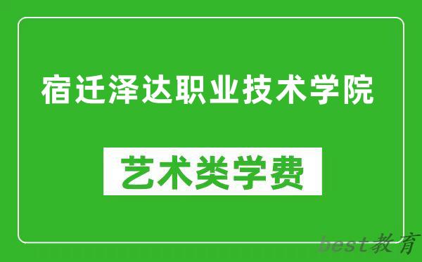 宿迁泽达职业技术学院艺术类学费多少钱一年（附各专业收费标准）