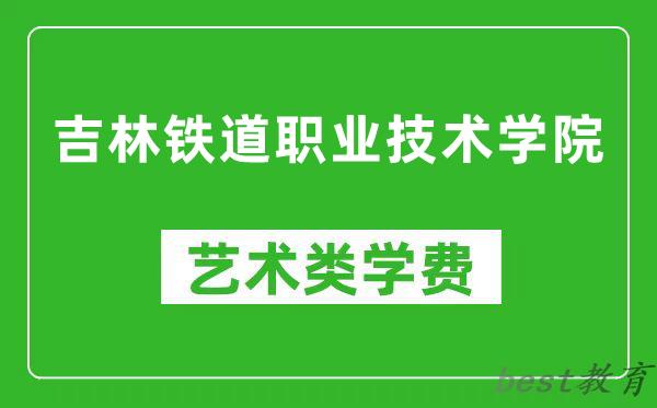 吉林铁道职业技术学院艺术类学费多少钱一年（附各专业收费标准）