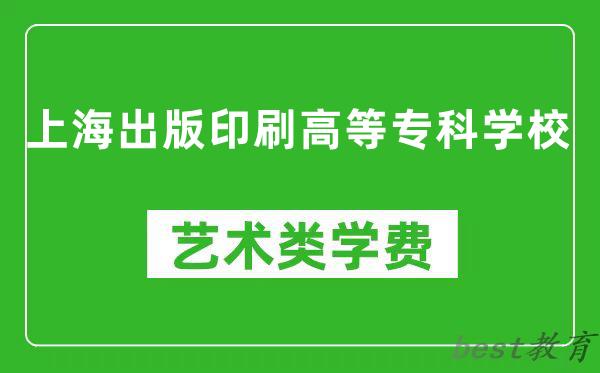 上海出版印刷高等专科学校艺术类学费多少钱一年（附各专业收费标准）