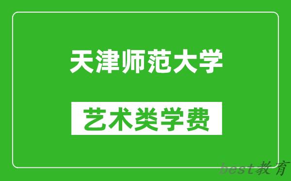 天津师范大学艺术类学费多少钱一年（附各专业收费标准）