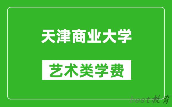 天津商业大学艺术类学费多少钱一年（附各专业收费标准）