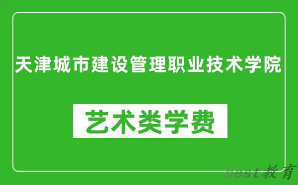 天津城市建设管理职业技术学院艺术类学费多少钱一年（附各专业收费标准）