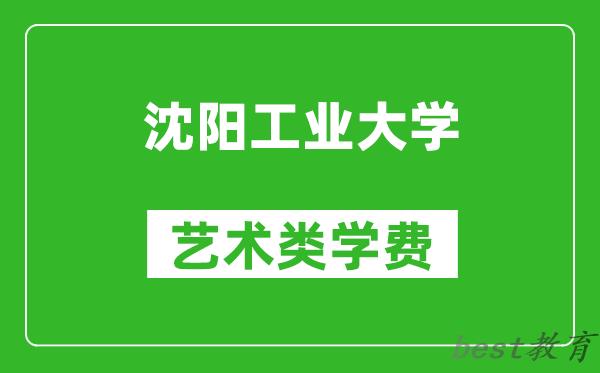 沈阳工业大学艺术类学费多少钱一年（附各专业收费标准）