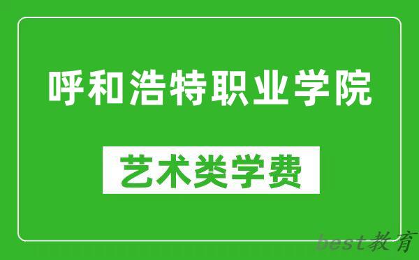 呼和浩特职业学院艺术类学费多少钱一年（附各专业收费标准）