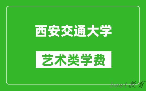 西安交通大学艺术类学费多少钱一年（附各专业收费标准）