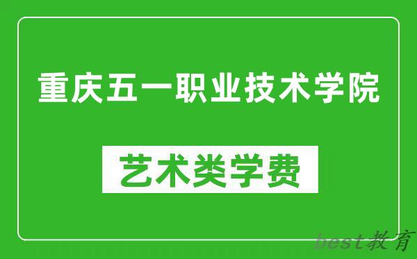 重庆五一职业技术学院艺术类学费多少钱一年（附各专业收费标准）