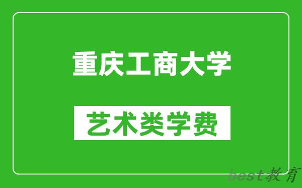 重庆工商大学艺术类学费多少钱一年（附各专业收费标准）