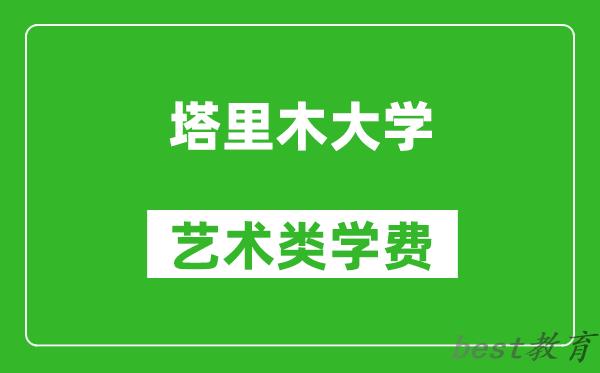 塔里木大学艺术类学费多少钱一年（附各专业收费标准）