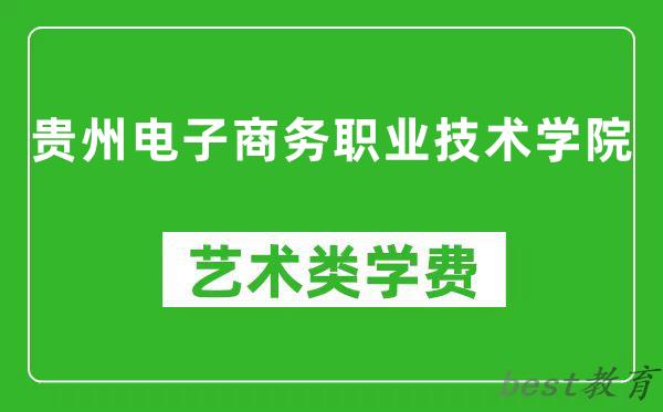 贵州电子商务职业技术学院艺术类学费多少钱一年（附各专业收费标准）