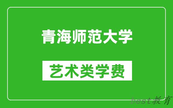 青海师范大学艺术类学费多少钱一年（附各专业收费标准）