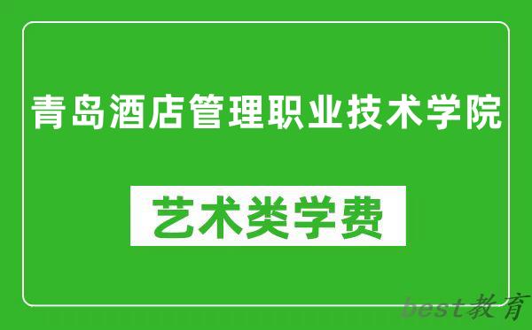 青岛酒店管理职业技术学院艺术类学费多少钱一年（附各专业收费标准）