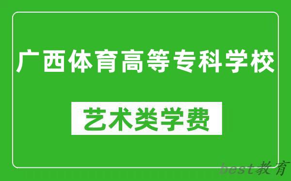 广西体育高等专科学校艺术类学费多少钱一年（附各专业收费标准）