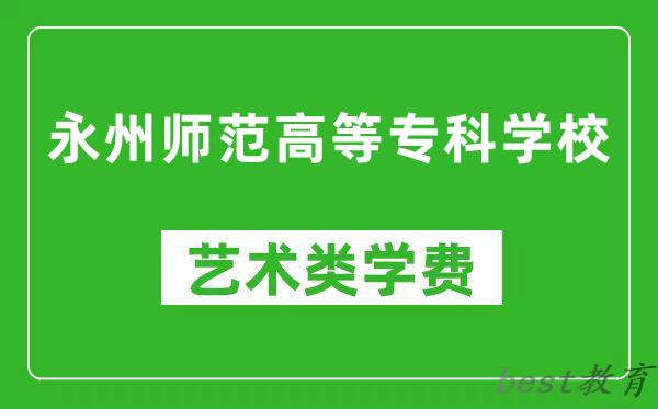 永州师范高等专科学校艺术类学费多少钱一年（附各专业收费标准）