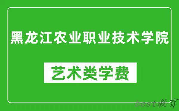 黑龙江农业职业技术学院艺术类学费多少钱一年（附各专业收费标准）