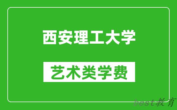 西安理工大学艺术类学费多少钱一年（附各专业收费标准）