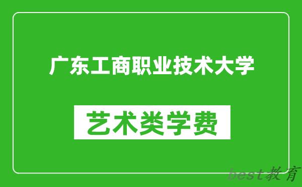 广东工商职业技术大学艺术类学费多少钱一年（附各专业收费标准）