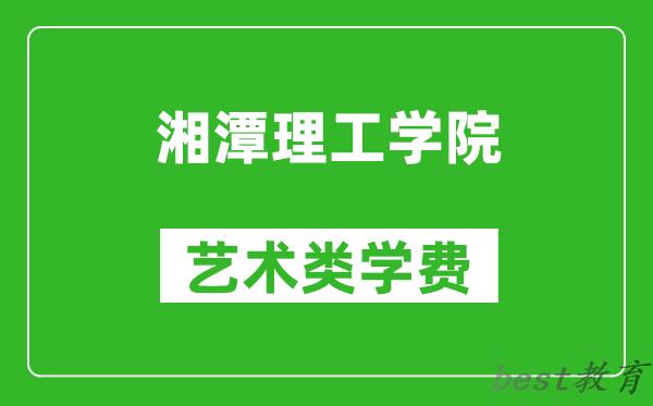 湘潭理工学院艺术类学费多少钱一年（附各专业收费标准）