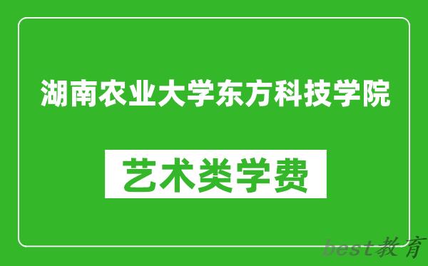 湖南农业大学东方科技学院艺术类学费多少钱一年（附各专业收费标准）