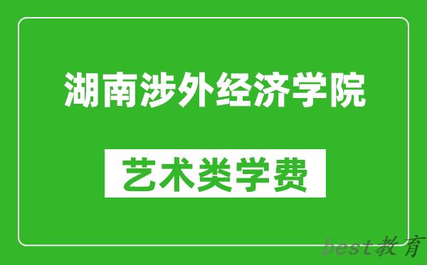 湖南涉外经济学院艺术类学费多少钱一年（附各专业收费标准）