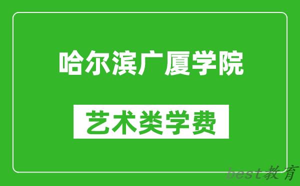 哈尔滨广厦学院艺术类学费多少钱一年（附各专业收费标准）