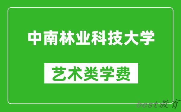 中南林业科技大学艺术类学费多少钱一年（附各专业收费标准）