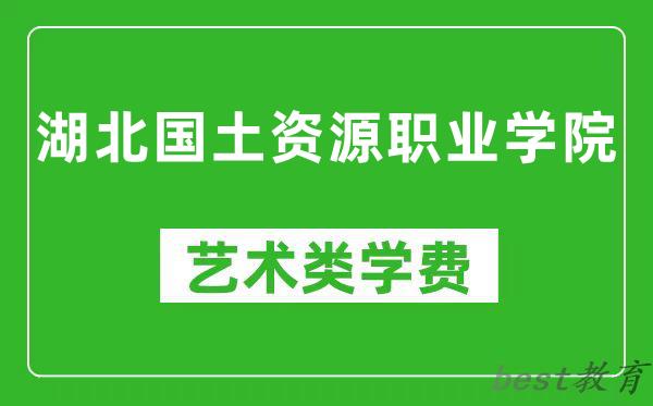 湖北国土资源职业学院艺术类学费多少钱一年（附各专业收费标准）