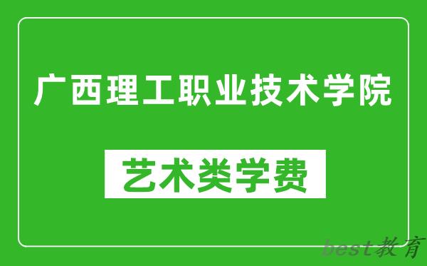 广西理工职业技术学院艺术类学费多少钱一年（附各专业收费标准）