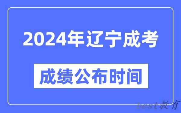 2024年辽宁成考成绩公布时间,辽宁成考分数什么时候出来？
